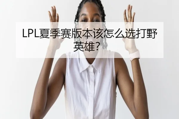 LPL夏季赛版本该怎么选打野英雄？
